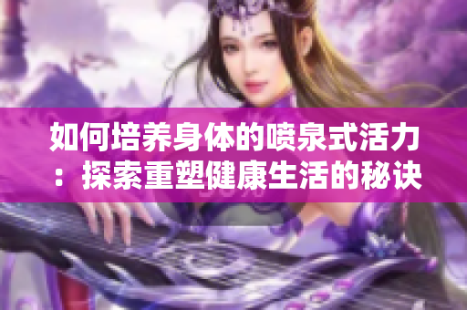 如何培養(yǎng)身體的噴泉式活力：探索重塑健康生活的秘訣