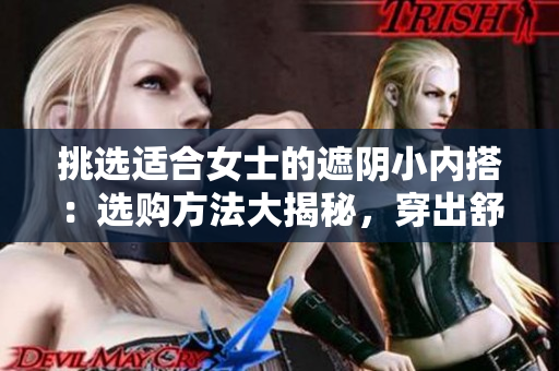 挑選適合女士的遮陰小內(nèi)搭：選購(gòu)方法大揭秘，穿出舒適自信