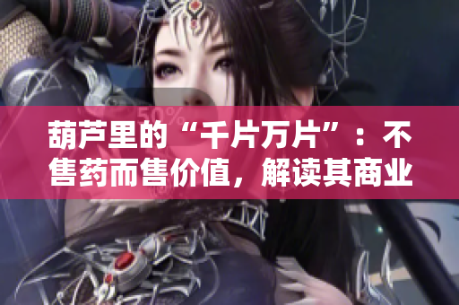 葫蘆里的“千片萬(wàn)片”：不售藥而售價(jià)值，解讀其商業(yè)奧秘