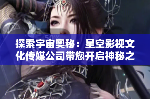 探索宇宙奧秘：星空影視文化傳媒公司帶您開啟神秘之旅