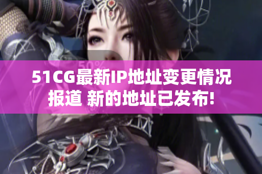 51CG最新IP地址變更情況報(bào)道 新的地址已發(fā)布!