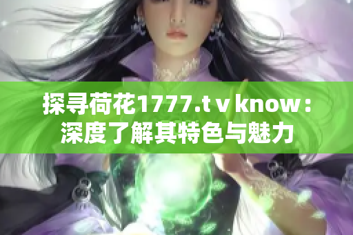 探尋荷花1777.tⅴknow：深度了解其特色與魅力