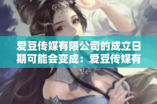 愛豆傳媒有限公司的成立日期可能會變成：愛豆傳媒有限公司的創(chuàng)辦時間