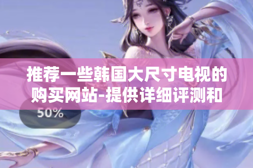 推薦一些韓國(guó)大尺寸電視的購(gòu)買網(wǎng)站-提供詳細(xì)評(píng)測(cè)和價(jià)格比較