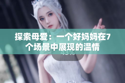 探索母愛：一個(gè)好媽媽在7個(gè)場(chǎng)景中展現(xiàn)的溫情