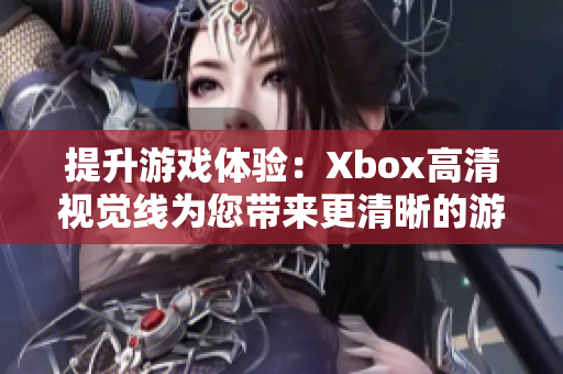 提升游戲體驗(yàn)：Xbox高清視覺(jué)線為您帶來(lái)更清晰的游戲畫(huà)面