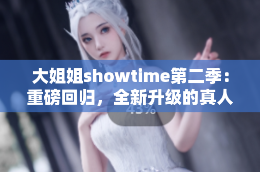 大姐姐showtime第二季：重磅回歸，全新升級(jí)的真人秀體驗(yàn)，更多驚喜等你發(fā)現(xiàn)！