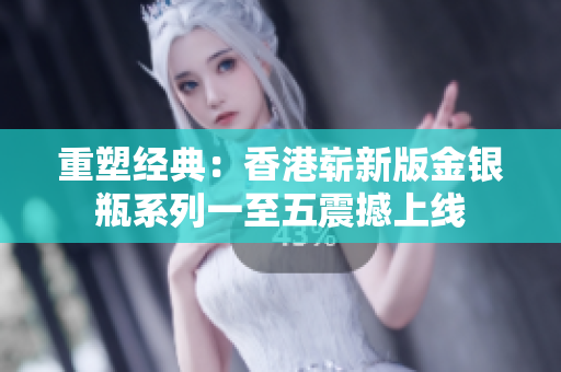 重塑經(jīng)典：香港嶄新版金銀瓶系列一至五震撼上線