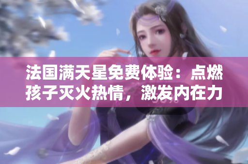 法國(guó)滿天星免費(fèi)體驗(yàn)：點(diǎn)燃孩子滅火熱情，激發(fā)內(nèi)在力量