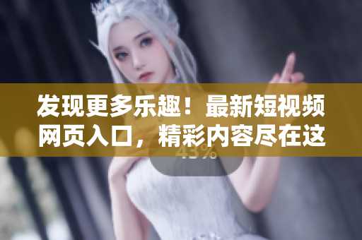 發(fā)現(xiàn)更多樂(lè)趣！最新短視頻網(wǎng)頁(yè)入口，精彩內(nèi)容盡在這里！