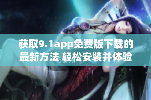 獲取9.1app免費(fèi)版下載的最新方法 輕松安裝并體驗(yàn)免費(fèi)版!