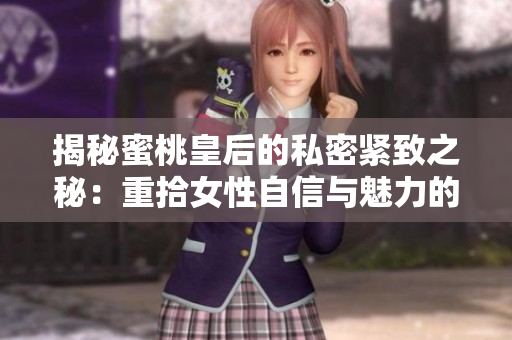 揭秘蜜桃皇后的私密緊致之秘：重拾女性自信與魅力的終極解決方案