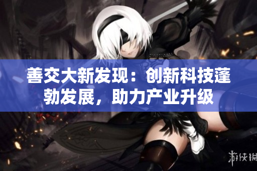 善交大新發(fā)現(xiàn)：創(chuàng)新科技蓬勃發(fā)展，助力產(chǎn)業(yè)升級(jí)