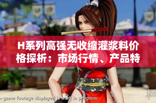 H系列高強(qiáng)無(wú)收縮灌漿料價(jià)格探析：市場(chǎng)行情、產(chǎn)品特性及價(jià)格趨勢(shì)