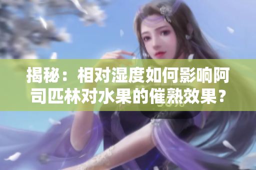 揭秘：相對(duì)濕度如何影響阿司匹林對(duì)水果的催熟效果？