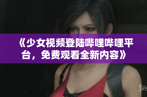 《少女視頻登陸嗶哩嗶哩平臺(tái)，免費(fèi)觀看全新內(nèi)容》