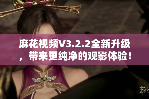 麻花視頻V3.2.2全新升級(jí)，帶來(lái)更純凈的觀影體驗(yàn)！