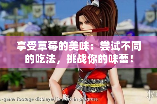享受草莓的美味：嘗試不同的吃法，挑戰(zhàn)你的味蕾！