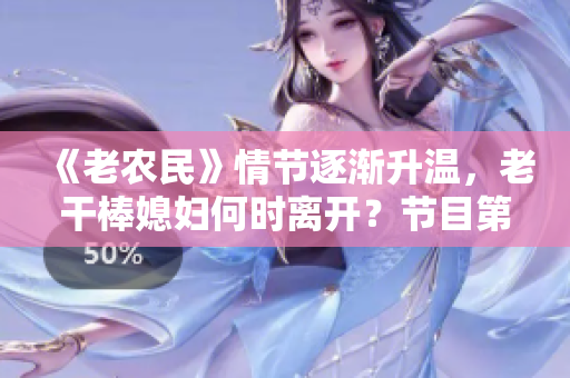 《老農(nóng)民》情節(jié)逐漸升溫，老干棒媳婦何時(shí)離開(kāi)？節(jié)目第幾集揭曉
