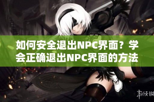 如何安全退出NPC界面？學會正確退出NPC界面的方法