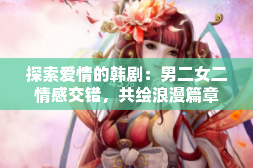 探索愛情的韓?。耗卸楦薪诲e(cuò)，共繪浪漫篇章