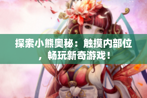探索小熊奧秘：觸摸內(nèi)部位，暢玩新奇游戲！