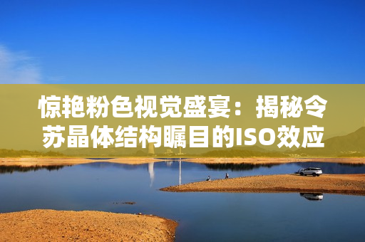 驚艷粉色視覺盛宴：揭秘令蘇晶體結(jié)構(gòu)矚目的ISO效應(yīng)