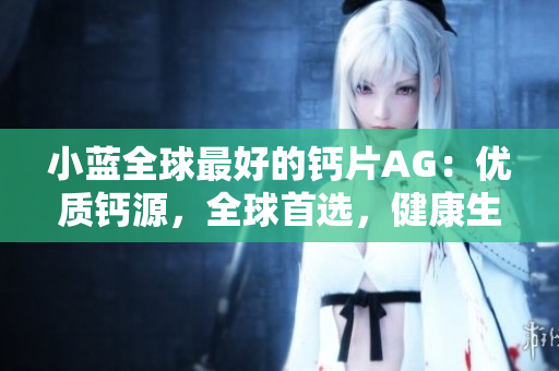 小藍全球最好的鈣片AG：優(yōu)質(zhì)鈣源，全球首選，健康生活的明智選擇