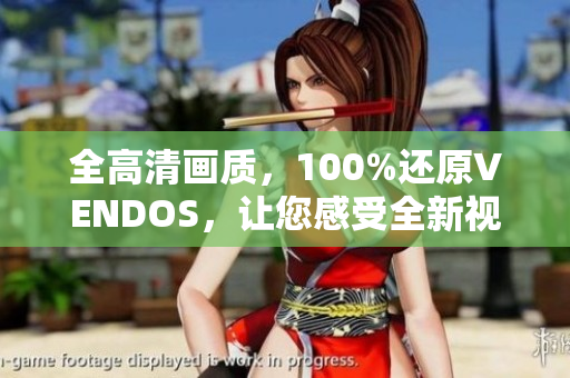全高清畫質(zhì)，100%還原VENDOS，讓您感受全新視聽體驗