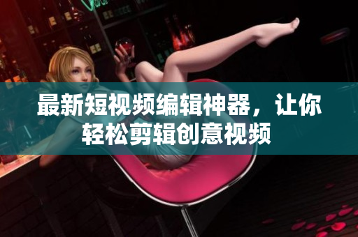最新短視頻編輯神器，讓你輕松剪輯創(chuàng)意視頻 