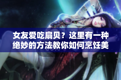 女友愛吃扇貝？這里有一種絕妙的方法教你如何烹飪美味扇貝