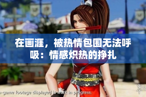 在畫涯，被熱情包圍無法呼吸：情感熾熱的掙扎