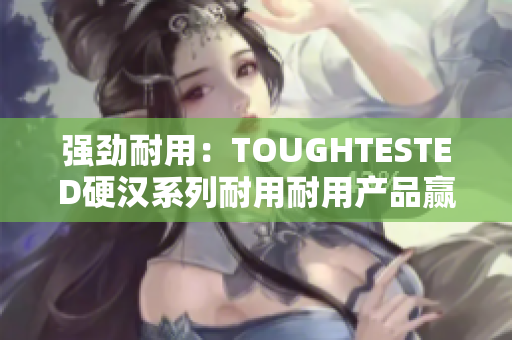 強(qiáng)勁耐用：TOUGHTESTED硬漢系列耐用耐用產(chǎn)品贏得消費(fèi)者青睞