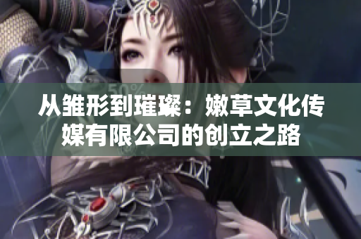 從雛形到璀璨：嫩草文化傳媒有限公司的創(chuàng)立之路