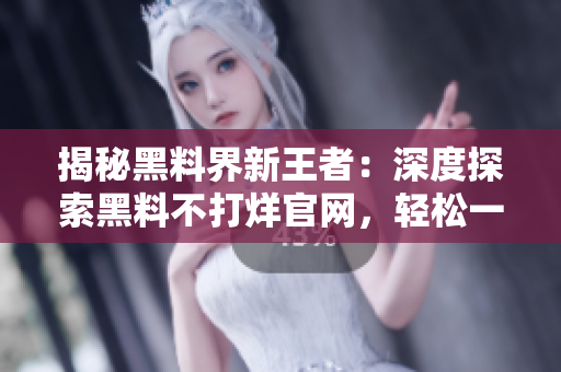 揭秘黑料界新王者：深度探索黑料不打烊官網(wǎng)，輕松一覽ZZTT.WIN最新地址！