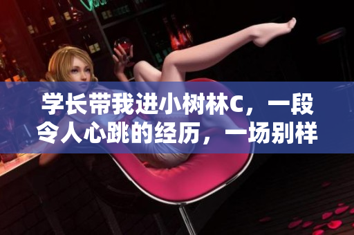 學(xué)長(zhǎng)帶我進(jìn)小樹林C,一段令人心跳的經(jīng)歷,一場(chǎng)別樣的浪漫 學(xué)長(zhǎng)帶我進(jìn)小樹林C,一段令人心跳的經(jīng)歷,一場(chǎng)別樣的浪漫