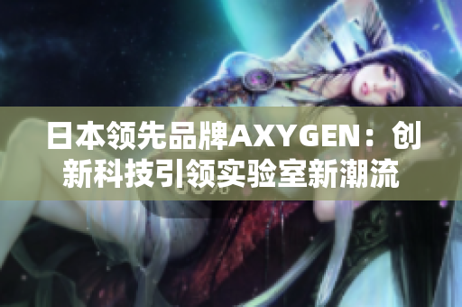 日本領(lǐng)先品牌AXYGEN:創(chuàng)新科技引領(lǐng)實(shí)驗(yàn)室新潮流 日本領(lǐng)先品牌AXYGEN:創(chuàng)新科技引領(lǐng)實(shí)驗(yàn)室新潮流