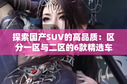 探索國產(chǎn)SUV的高品質(zhì)：區(qū)分一區(qū)與二區(qū)的6款精選車型