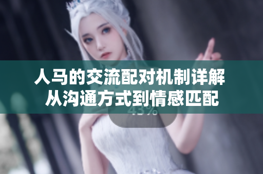 人馬的交流配對機(jī)制詳解 從溝通方式到情感匹配