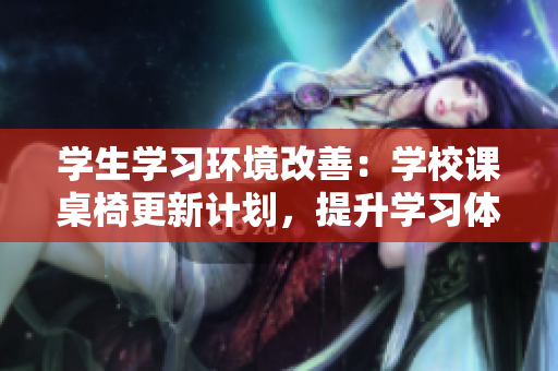 學(xué)生學(xué)習(xí)環(huán)境改善:學(xué)校課桌椅更新計劃,提升學(xué)習(xí)體驗 學(xué)生學(xué)習(xí)環(huán)境改善:學(xué)校課桌椅更新計劃,提升學(xué)習(xí)體驗