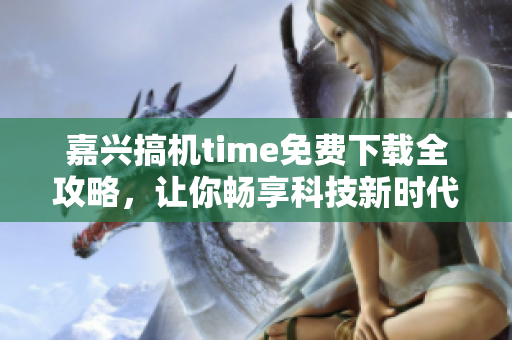 嘉興搞機(jī)time免費(fèi)下載全攻略，讓你暢享科技新時(shí)代