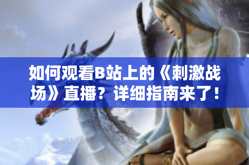 如何觀看B站上的《刺激戰(zhàn)場(chǎng)》直播？詳細(xì)指南來了！