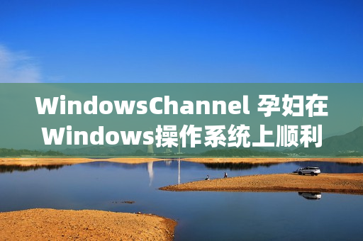 WindowsChannel 孕婦在Windows操作系統(tǒng)上順利完成分娩的故事