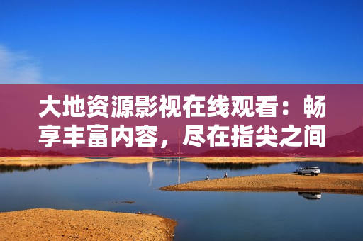 大地資源影視在線觀看：暢享豐富內(nèi)容，盡在指尖之間