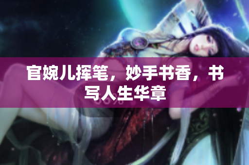 官婉兒揮筆，妙手書香，書寫人生華章