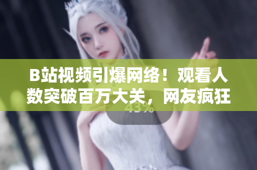 B站視頻引爆網絡！觀看人數(shù)突破百萬大關，網友瘋狂傳播！