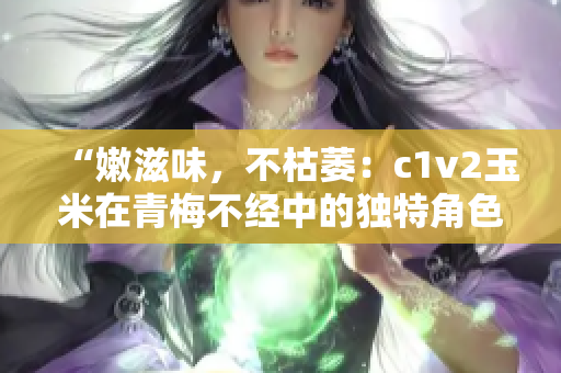 “嫩滋味，不枯萎：c1v2玉米在青梅不經(jīng)中的獨(dú)特角色”