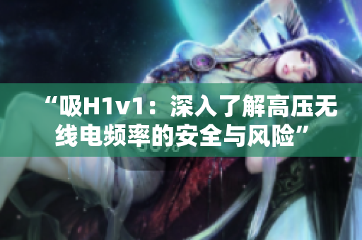 “吸H1v1：深入了解高壓無線電頻率的安全與風險”