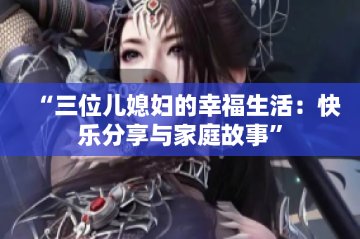 “三位兒媳婦的幸福生活：快樂(lè)分享與家庭故事”