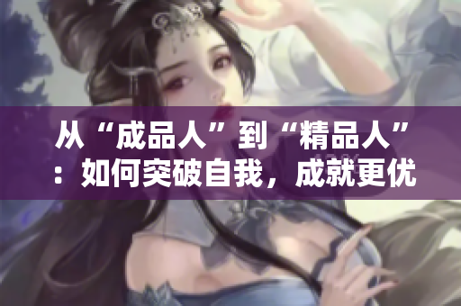 從“成品人”到“精品人”：如何突破自我，成就更優(yōu)秀的自己